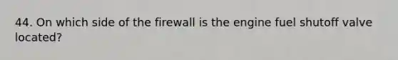 44. On which side of the firewall is the engine fuel shutoff valve located?