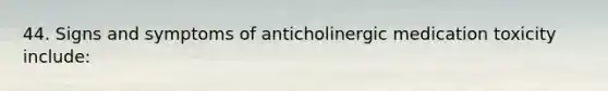 44. Signs and symptoms of anticholinergic medication toxicity include: