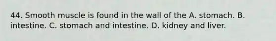 44. Smooth muscle is found in the wall of the A. stomach. B. intestine. C. stomach and intestine. D. kidney and liver.