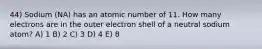 44) Sodium (NA) has an atomic number of 11. How many electrons are in the outer electron shell of a neutral sodium atom? A) 1 B) 2 C) 3 D) 4 E) 8