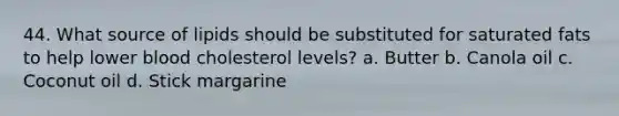 44. What source of lipids should be substituted for saturated fats to help lower blood cholesterol levels? a. Butter b. Canola oil c. Coconut oil d. Stick margarine