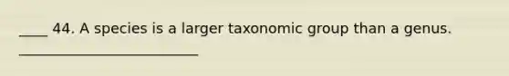 ____ 44. A species is a larger taxonomic group than a genus. _________________________