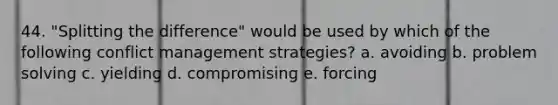 44. "Splitting the difference" would be used by which of the following conflict management strategies? a. avoiding b. problem solving c. yielding d. compromising e. forcing