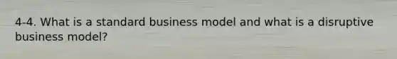 4-4. What is a standard business model and what is a disruptive business model?