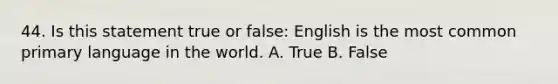 44. Is this statement true or false: English is the most common primary language in the world. A. True B. False