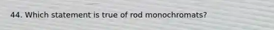 44. Which statement is true of rod monochromats?