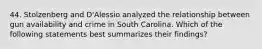 44. Stolzenberg and D'Alessio analyzed the relationship between gun availability and crime in South Carolina. Which of the following statements best summarizes their findings?