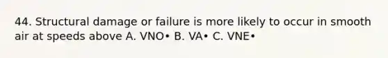 44. Structural damage or failure is more likely to occur in smooth air at speeds above A. VNO• B. VA• C. VNE•