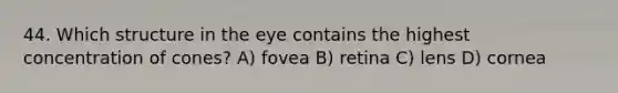 44. Which structure in the eye contains the highest concentration of cones? A) fovea B) retina C) lens D) cornea