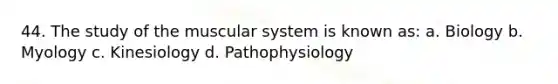 44. The study of the muscular system is known as: a. Biology b. Myology c. Kinesiology d. Pathophysiology