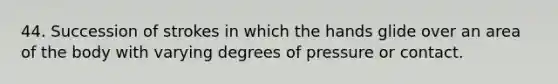 44. Succession of strokes in which the hands glide over an area of the body with varying degrees of pressure or contact.