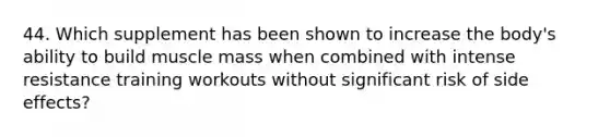 44. Which supplement has been shown to increase the body's ability to build muscle mass when combined with intense resistance training workouts without significant risk of side effects?