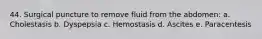 44. Surgical puncture to remove fluid from the abdomen: a. Cholestasis b. Dyspepsia c. Hemostasis d. Ascites e. Paracentesis