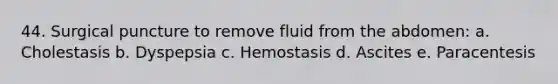 44. Surgical puncture to remove fluid from the abdomen: a. Cholestasis b. Dyspepsia c. Hemostasis d. Ascites e. Paracentesis