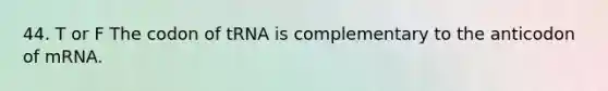 44. T or F The codon of tRNA is complementary to the anticodon of mRNA.