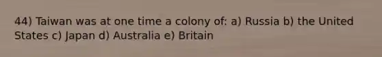 44) Taiwan was at one time a colony of: a) Russia b) the United States c) Japan d) Australia e) Britain