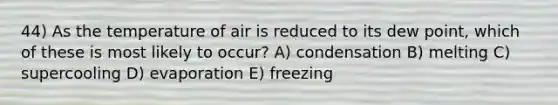 44) As the temperature of air is reduced to its dew point, which of these is most likely to occur? A) condensation B) melting C) supercooling D) evaporation E) freezing