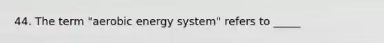 44. The term "aerobic energy system" refers to _____