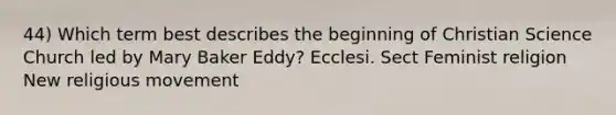 44) Which term best describes the beginning of Christian Science Church led by Mary Baker Eddy? Ecclesi. Sect Feminist religion New religious movement