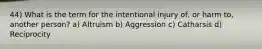 44) What is the term for the intentional injury of, or harm to, another person? a) Altruism b) Aggression c) Catharsis d) Reciprocity