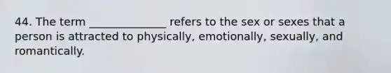 44. ​The term ______________ refers to the sex or sexes that a person is attracted to physically, emotionally, sexually, and romantically.