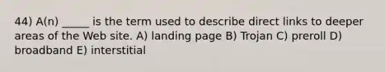 44) A(n) _____ is the term used to describe direct links to deeper areas of the Web site. A) landing page B) Trojan C) preroll D) broadband E) interstitial