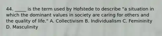 44. _____ is the term used by Hofstede to describe "a situation in which the dominant values in society are caring for others and the quality of life." A. Collectivism B. Individualism C. Femininity D. Masculinity