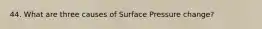 44. What are three causes of Surface Pressure change?