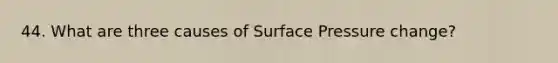 44. What are three causes of Surface Pressure change?