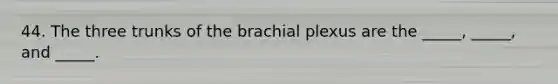 44. The three trunks of the brachial plexus are the _____, _____, and _____.