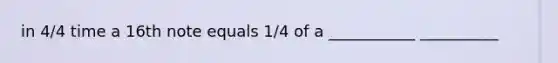 in 4/4 time a 16th note equals 1/4 of a ___________ __________