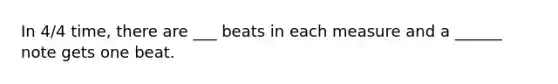 In 4/4 time, there are ___ beats in each measure and a ______ note gets one beat.