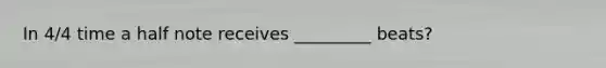 In 4/4 time a half note receives _________ beats?