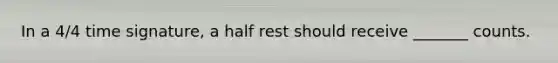 In a 4/4 time signature, a half rest should receive _______ counts.