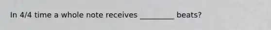 In 4/4 time a whole note receives _________ beats?