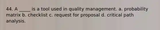 44. A _____ is a tool used in quality management. a. probability matrix b. checklist c. request for proposal d. critical path analysis.