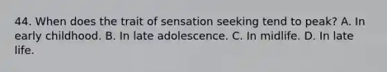 44. When does the trait of sensation seeking tend to peak? A. In early childhood. B. In late adolescence. C. In midlife. D. In late life.