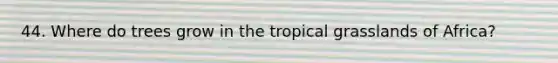 44. Where do trees grow in the tropical grasslands of Africa?