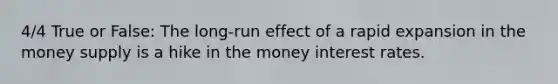 4/4 True or False: The long-run effect of a rapid expansion in the money supply is a hike in the money interest rates.