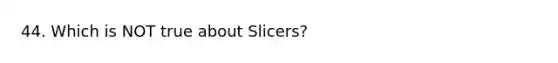 44. Which is NOT true about Slicers?