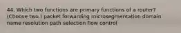 44. Which two functions are primary functions of a router? (Choose two.) packet forwarding microsegmentation domain name resolution path selection flow control