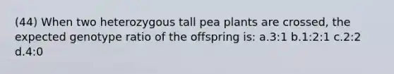 (44) When two heterozygous tall pea plants are crossed, the expected genotype ratio of the offspring is: a.3:1 b.1:2:1 c.2:2 d.4:0