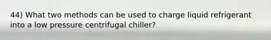 44) What two methods can be used to charge liquid refrigerant into a low pressure centrifugal chiller?