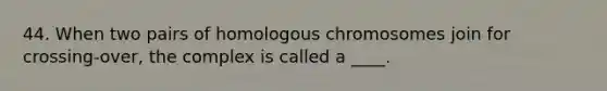 44. When two pairs of homologous chromosomes join for crossing-over, the complex is called a ____.​