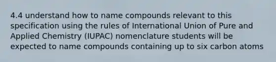 4.4 understand how to name compounds relevant to this specification using the rules of International Union of Pure and Applied Chemistry (IUPAC) nomenclature students will be expected to name compounds containing up to six carbon atoms