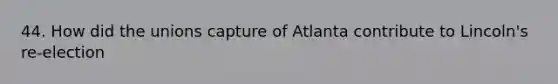 44. How did the unions capture of Atlanta contribute to Lincoln's re-election