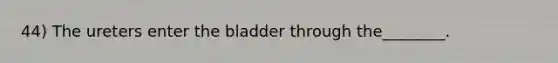 44) The ureters enter the bladder through the________.