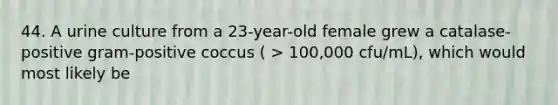 44. A urine culture from a 23-year-old female grew a catalase-positive gram-positive coccus ( > 100,000 cfu/mL), which would most likely be
