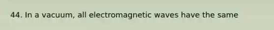 44. In a vacuum, all electromagnetic waves have the same