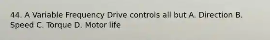 44. A Variable Frequency Drive controls all but A. Direction B. Speed C. Torque D. Motor life